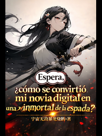 Espera, ¿cómo se convirtió mi novia digital en una inmortal de la espada?