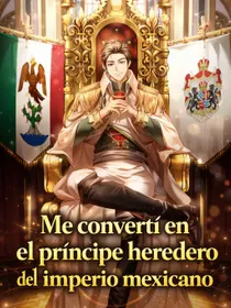 Me convertí en el príncipe heredero del Imperio Mexicano